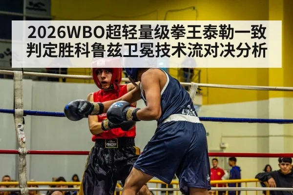 2026WBO超轻量级拳王泰勒一致判定胜科鲁兹卫冕技术流对决分析