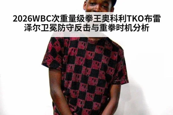 2026WBC次重量级拳王奥科利TKO布雷泽尔卫冕防守反击与重拳时机分析