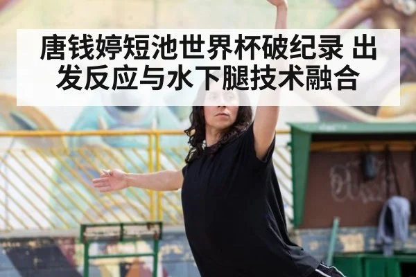 唐钱婷短池世界杯破纪录 出发反应与水下腿技术融合