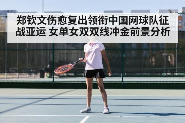 郑钦文伤愈复出领衔中国网球队征战亚运 女单女双双线冲金前景分析